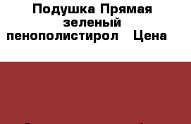 Подушка Прямая зеленый пенополистирол › Цена ­ 700 - Свердловская обл., Екатеринбург г. Мебель, интерьер » Диваны и кресла   . Свердловская обл.,Екатеринбург г.